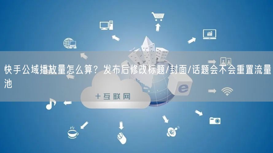 快手公域播放量怎么算？发布后修改标题/封面/话题会不会重置流量池