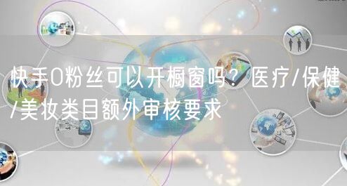 快手0粉丝可以开橱窗吗？医疗/保健/美妆类目额外审核要求