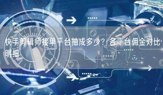 快手剪辑师接单平台抽成多少？各平台佣金对比明细
