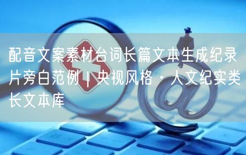 配音文案素材台词长篇文本生成纪录片旁白范例｜央视风格·人文纪实类长文本库