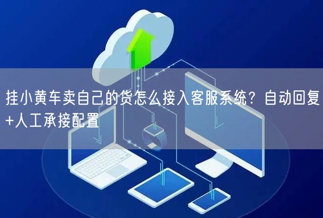 挂小黄车卖自己的货怎么接入客服系统？自动回复+人工承接配置