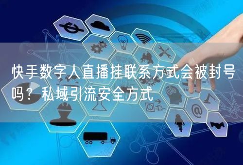 快手数字人直播挂联系方式会被封号吗？私域引流安全方式