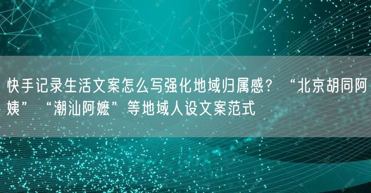 快手记录生活文案怎么写强化地域归属感？“北京胡同阿姨”“潮汕阿嬷”等地域人设文案