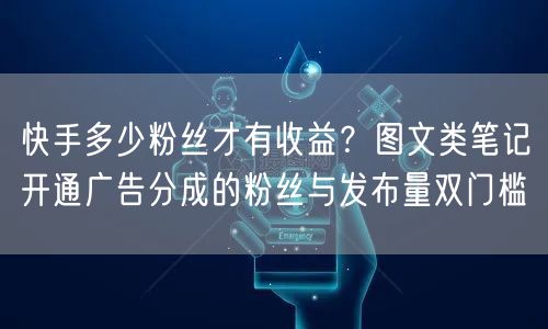 快手多少粉丝才有收益？图文类笔记开通广告分成的粉丝与发布量双门槛