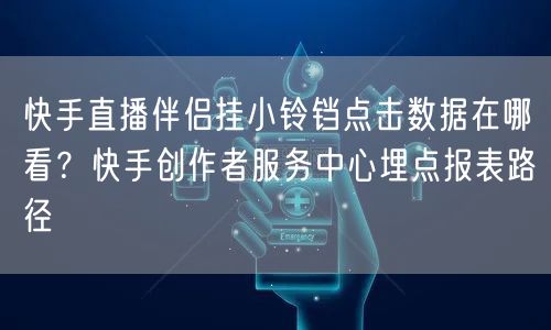 快手直播伴侣挂小铃铛点击数据在哪看？快手创作者服务中心埋点报表路径