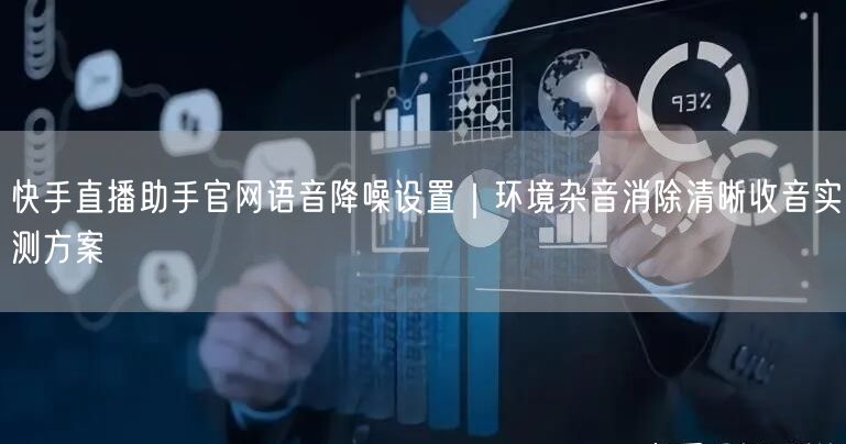 快手直播助手官网语音降噪设置｜环境杂音消除清晰收音实测方案
