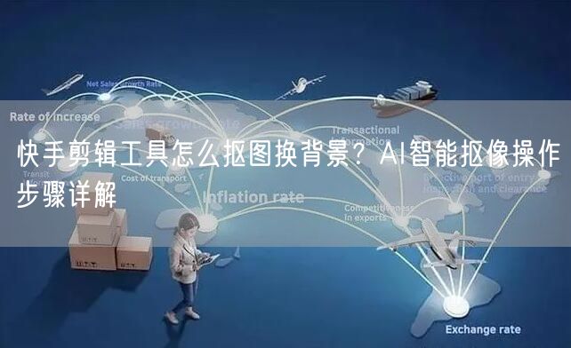 快手剪辑工具怎么抠图换背景？AI智能抠像操作步骤详解