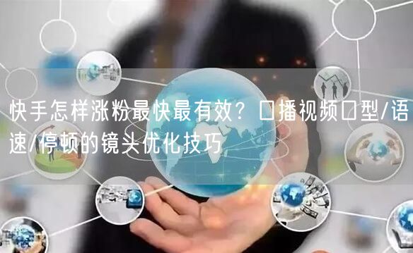 快手怎样涨粉最快最有效？口播视频口型/语速/停顿的镜头优化技巧