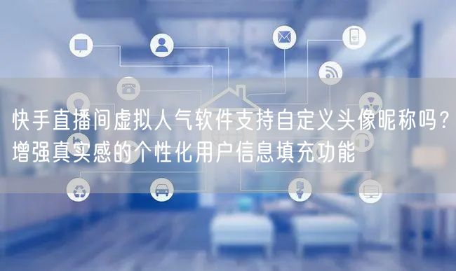 快手直播间虚拟人气软件支持自定义头像昵称吗？增强真实感的个性化用户信息填充功能
