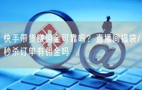 快手带货赚佣金可靠吗？直播间福袋/秒杀订单有佣金吗