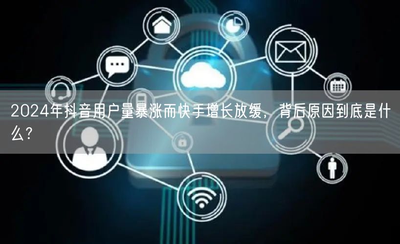 2024年抖音用户量暴涨而快手增长放缓，背后原因到底是什么？