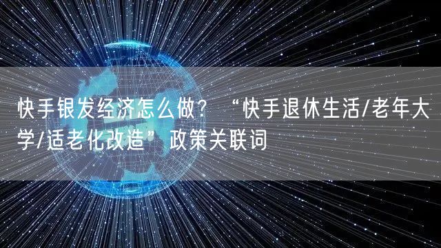 快手银发经济怎么做？“快手退休生活/老年大学/适老化改造”政策关联词