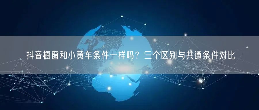 抖音橱窗和小黄车条件一样吗？三个区别与共通条件对比