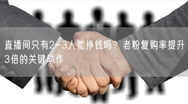直播间只有2-3人能挣钱吗？老粉复购率提升3倍的关键动作