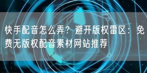 快手配音怎么弄？避开版权雷区：免费无版权配音素材网站推荐