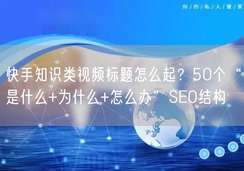 快手知识类视频标题怎么起？50个“是什么+为什么+怎么办”SEO结构