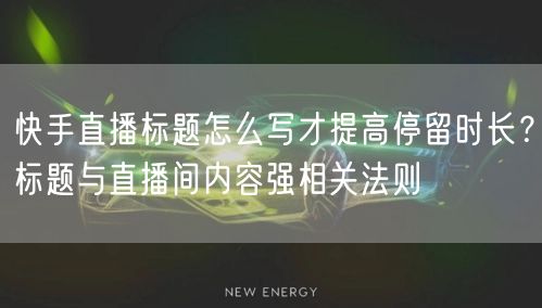 快手直播标题怎么写才提高停留时长？标题与直播间内容强相关法则