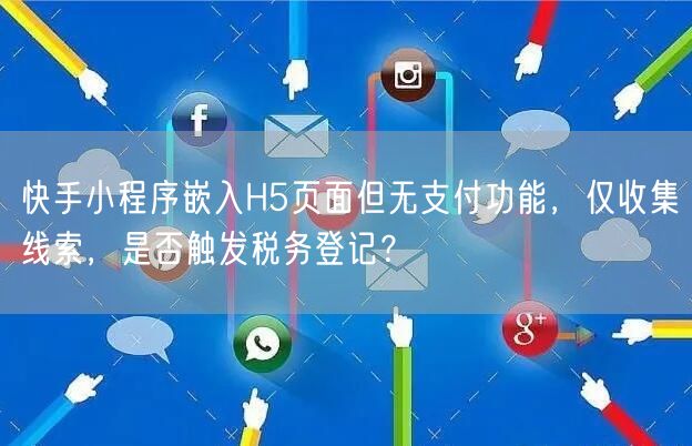 快手小程序嵌入H5页面但无支付功能，仅收集线索，是否触发税务登记？