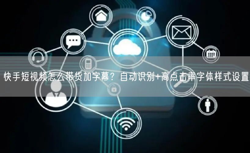 快手短视频怎么带货加字幕？自动识别+高点击率字体样式设置