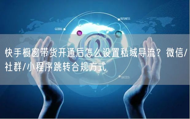 快手橱窗带货开通后怎么设置私域导流？微信/社群/小程序跳转合规方式
