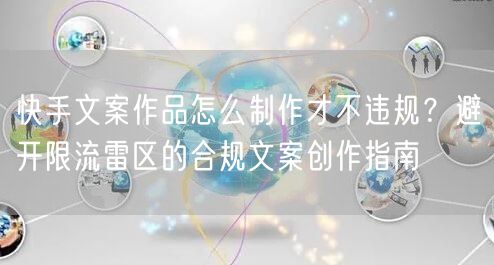 快手文案作品怎么制作才不违规？避开限流雷区的合规文案创作指南