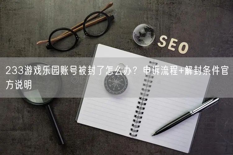 233游戏乐园账号被封了怎么办？申诉流程+解封条件官方说明