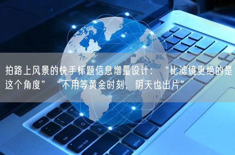 拍路上风景的快手标题信息增量设计：“比滤镜更绝的是这个角度”“不用等黄金时刻，阴