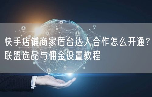 快手店铺商家后台达人合作怎么开通？联盟选品与佣金设置教程