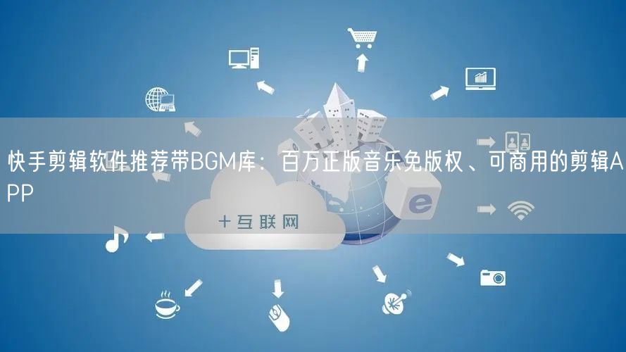 快手剪辑软件推荐带BGM库：百万正版音乐免版权、可商用的剪辑APP
