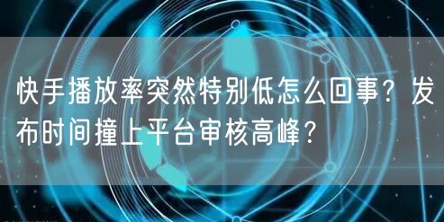 快手播放率突然特别低怎么回事？发布时间撞上平台审核高峰？