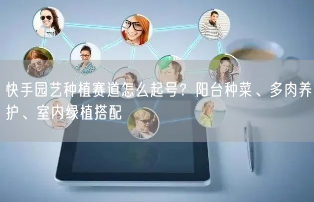 快手园艺种植赛道怎么起号？阳台种菜、多肉养护、室内绿植搭配