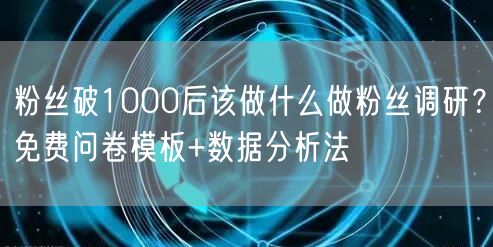 粉丝破1000后该做什么做粉丝调研？免费问卷模板+数据分析法