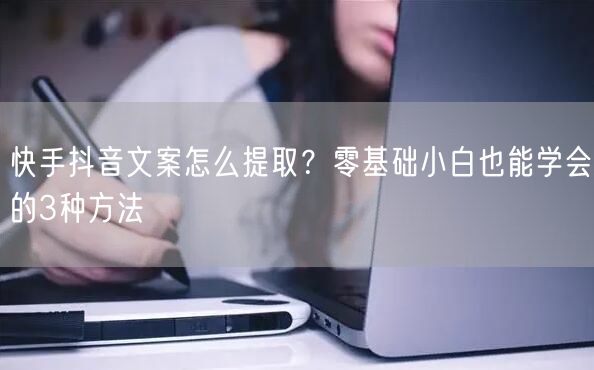快手抖音文案怎么提取？零基础小白也能学会的3种方法