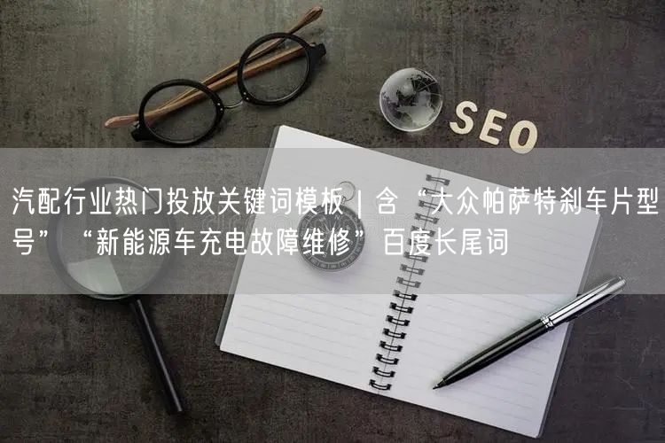 汽配行业热门投放关键词模板｜含“大众帕萨特刹车片型号”“新能源车充电故障维修”百