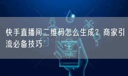 快手直播间二维码怎么生成？商家引流必备技巧