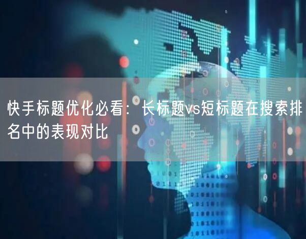 快手标题优化必看：长标题vs短标题在搜索排名中的表现对比