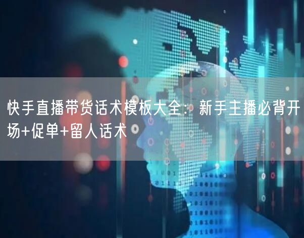 快手直播带货话术模板大全：新手主播必背开场+促单+留人话术