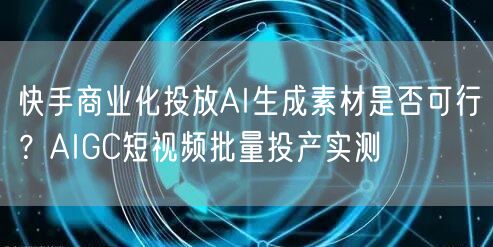 快手商业化投放AI生成素材是否可行？AIGC短视频批量投产实测