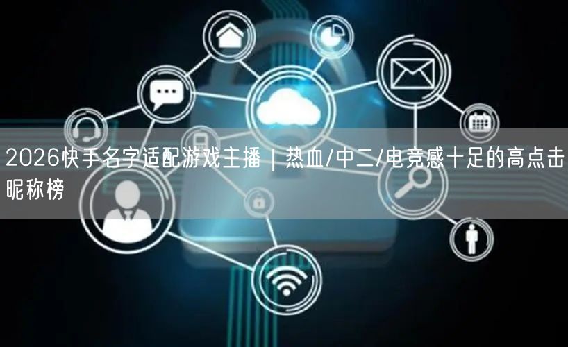 2026快手名字适配游戏主播｜热血/中二/电竞感十足的高点击昵称榜