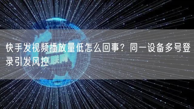 快手发视频播放量低怎么回事？同一设备多号登录引发风控