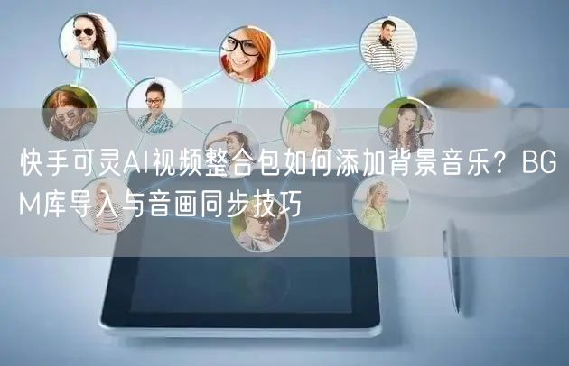 快手可灵AI视频整合包如何添加背景音乐？BGM库导入与音画同步技巧