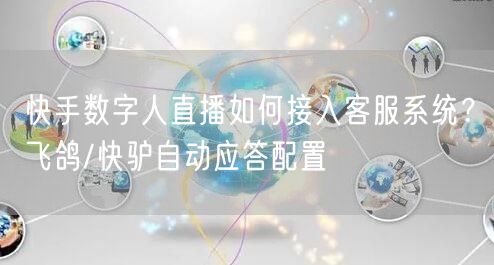 快手数字人直播如何接入客服系统？飞鸽/快驴自动应答配置
