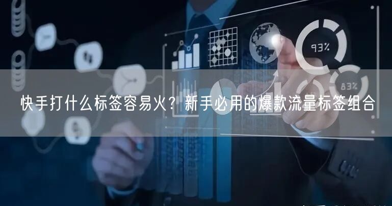快手打什么标签容易火？新手必用的爆款流量标签组合