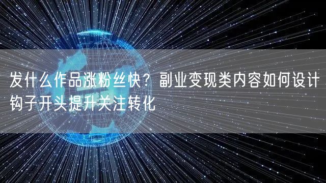 发什么作品涨粉丝快？副业变现类内容如何设计钩子开头提升关注转化