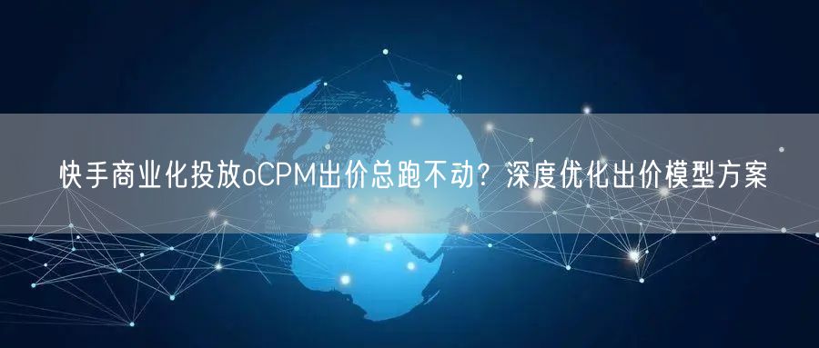快手商业化投放oCPM出价总跑不动？深度优化出价模型方案