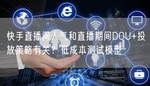 快手直播间人气和直播期间DOU+投放策略有关？低成本测试模型