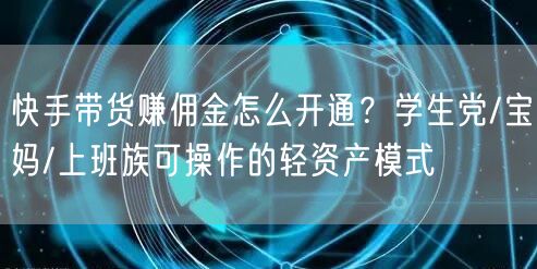 快手带货赚佣金怎么开通？学生党/宝妈/上班族可操作的轻资产模式