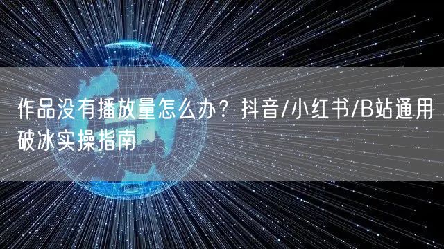 作品没有播放量怎么办？抖音/小红书/B站通用破冰实操指南