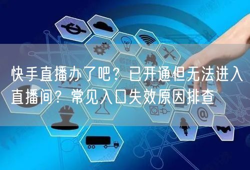 快手直播办了吧？已开通但无法进入直播间？常见入口失效原因排查