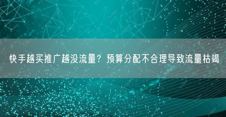 快手越买推广越没流量？预算分配不合理导致流量枯竭